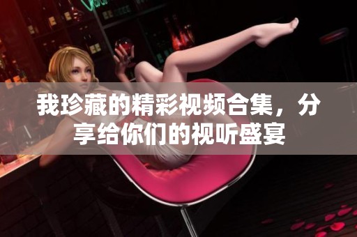 我珍藏的精彩视频合集，分享给你们的视听盛宴