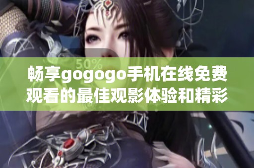 畅享gogogo手机在线免费观看的最佳观影体验和精彩内容