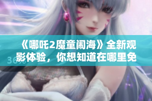 《哪吒2魔童闹海》全新观影体验，你想知道在哪里免费观看吗