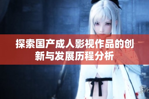 探索国产成人影视作品的创新与发展历程分析