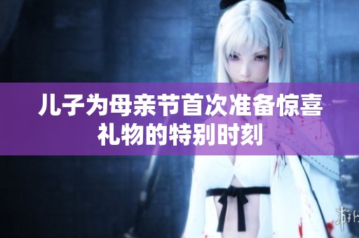 儿子为母亲节首次准备惊喜礼物的特别时刻
