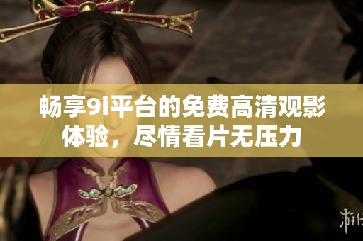 畅享9i平台的免费高清观影体验，尽情看片无压力