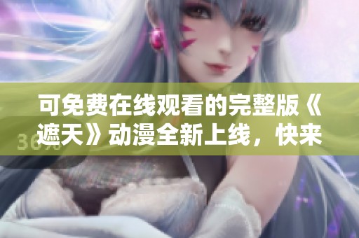 可免费在线观看的完整版《遮天》动漫全新上线，快来体验吧