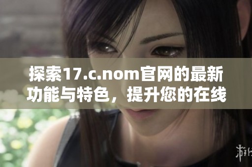 探索17.c.nom官网的最新功能与特色，提升您的在线体验