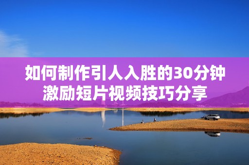 如何制作引人入胜的30分钟激励短片视频技巧分享
