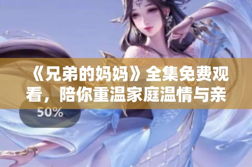 《兄弟的妈妈》全集免费观看，陪你重温家庭温情与亲情故事