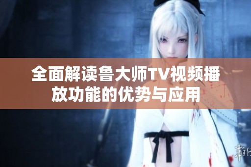 全面解读鲁大师TV视频播放功能的优势与应用