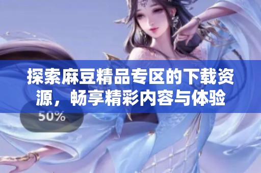 探索麻豆精品专区的下载资源，畅享精彩内容与体验