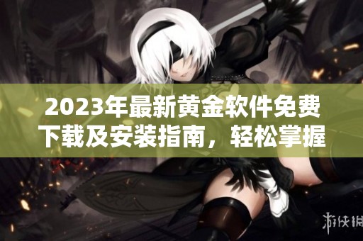 2023年最新黄金软件免费下载及安装指南，轻松掌握投资诀窍