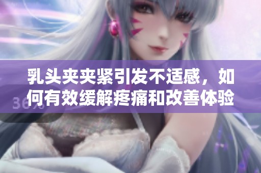 乳头夹夹紧引发不适感，如何有效缓解疼痛和改善体验