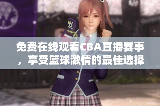 免费在线观看CBA直播赛事，享受篮球激情的最佳选择