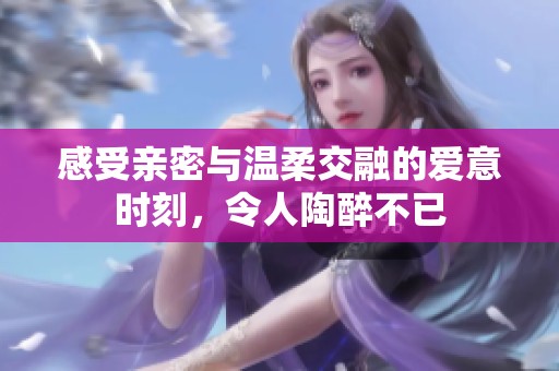 感受亲密与温柔交融的爱意时刻，令人陶醉不已