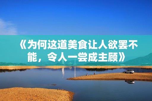《为何这道美食让人欲罢不能，令人一尝成主顾》