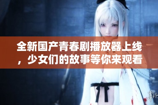全新国产青春剧播放器上线，少女们的故事等你来观看