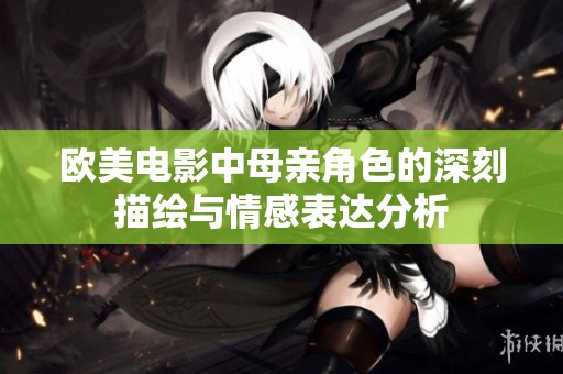 欧美电影中母亲角色的深刻描绘与情感表达分析