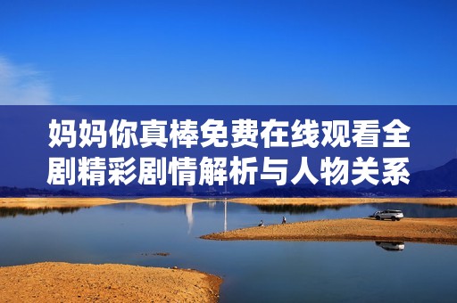 妈妈你真棒免费在线观看全剧精彩剧情解析与人物关系梳理