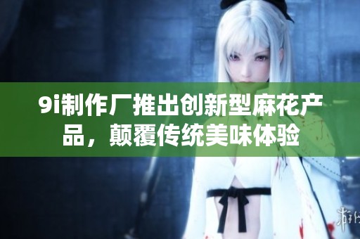 9i制作厂推出创新型麻花产品，颠覆传统美味体验