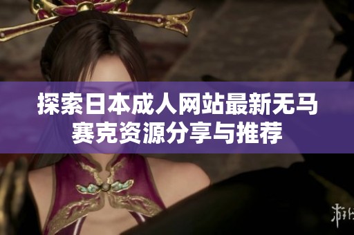 探索日本成人网站最新无马赛克资源分享与推荐