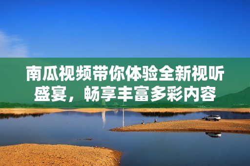 南瓜视频带你体验全新视听盛宴，畅享丰富多彩内容