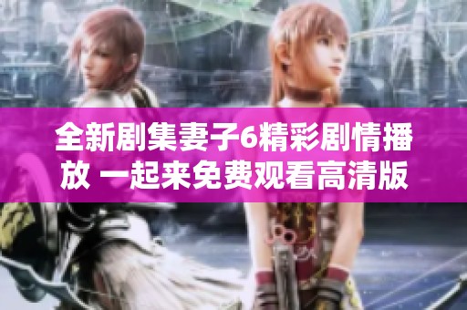 全新剧集妻子6精彩剧情播放 一起来免费观看高清版吧