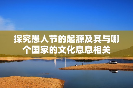 探究愚人节的起源及其与哪个国家的文化息息相关