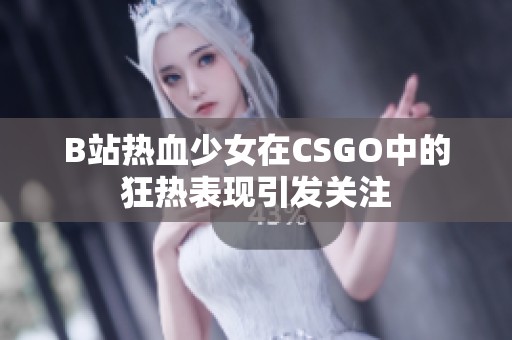 B站热血少女在CSGO中的狂热表现引发关注