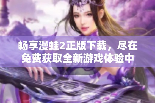 畅享漫蛙2正版下载，尽在免费获取全新游戏体验中