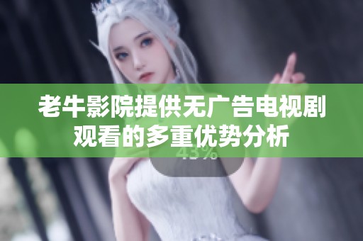 老牛影院提供无广告电视剧观看的多重优势分析