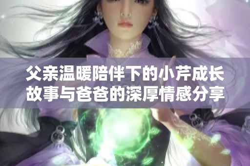 父亲温暖陪伴下的小芹成长故事与爸爸的深厚情感分享