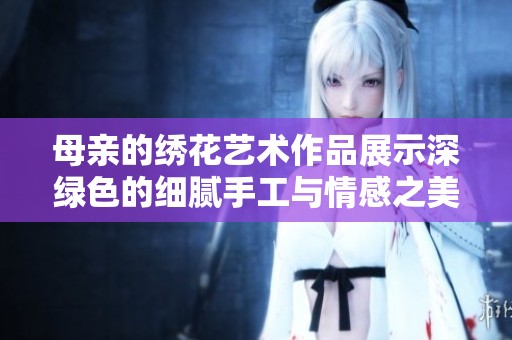 母亲的绣花艺术作品展示深绿色的细腻手工与情感之美