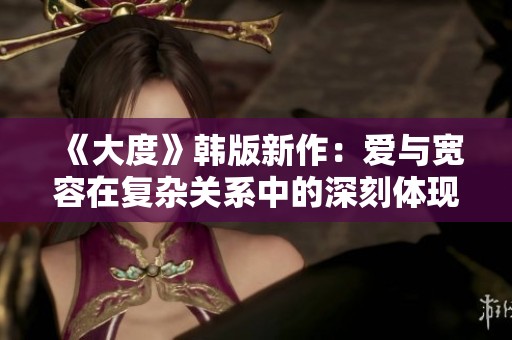 《大度》韩版新作：爱与宽容在复杂关系中的深刻体现