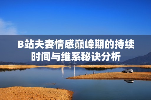B站夫妻情感巅峰期的持续时间与维系秘诀分析