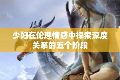 少妇在伦理情感中探索深度关系的五个阶段