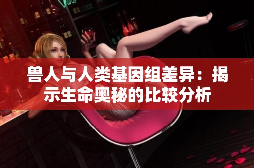 兽人与人类基因组差异：揭示生命奥秘的比较分析