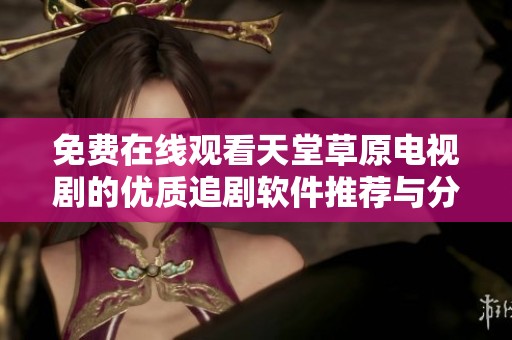 免费在线观看天堂草原电视剧的优质追剧软件推荐与分享