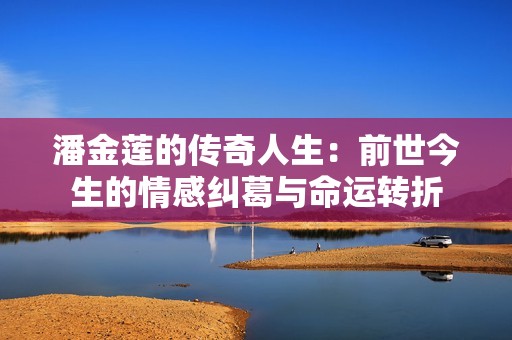 潘金莲的传奇人生：前世今生的情感纠葛与命运转折
