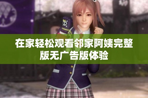 在家轻松观看邻家阿姨完整版无广告版体验
