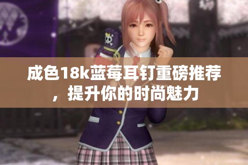 成色18k蓝莓耳钉重磅推荐，提升你的时尚魅力