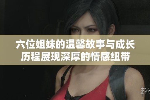 六位姐妹的温馨故事与成长历程展现深厚的情感纽带