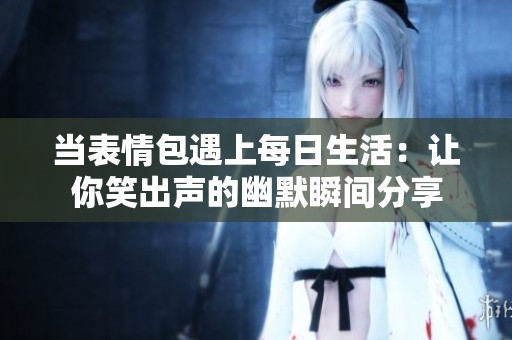 当表情包遇上每日生活：让你笑出声的幽默瞬间分享