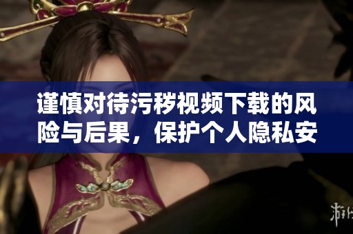 谨慎对待污秽视频下载的风险与后果，保护个人隐私安全