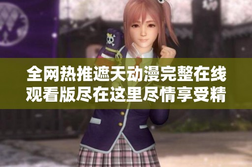 全网热推遮天动漫完整在线观看版尽在这里尽情享受精彩内容