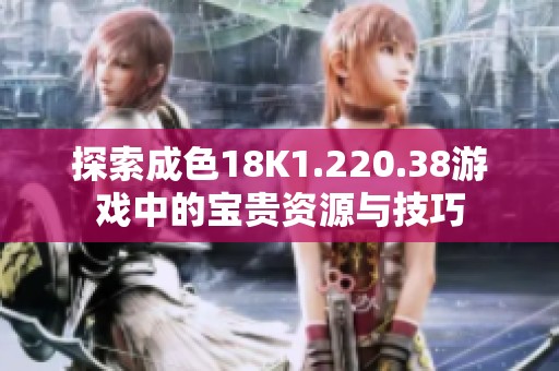 探索成色18K1.220.38游戏中的宝贵资源与技巧