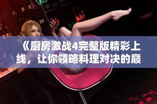 《厨房激战4完整版精彩上线，让你领略料理对决的巅峰时刻》