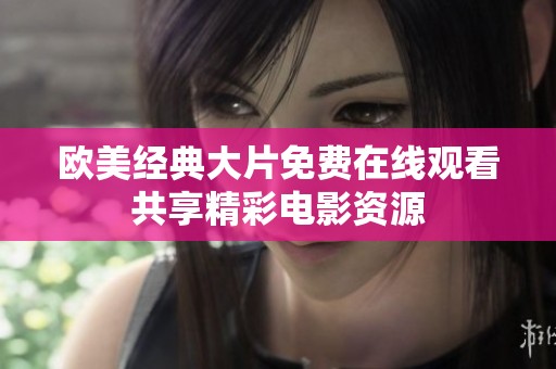 欧美经典大片免费在线观看共享精彩电影资源