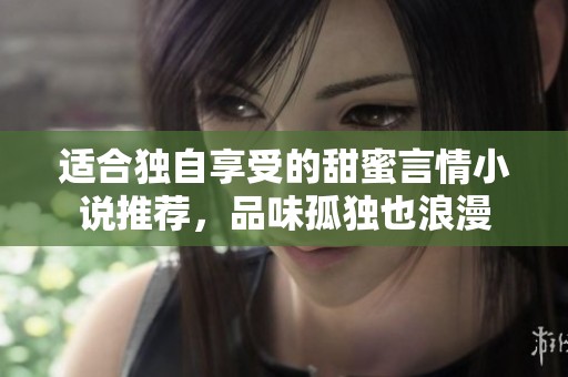 适合独自享受的甜蜜言情小说推荐，品味孤独也浪漫