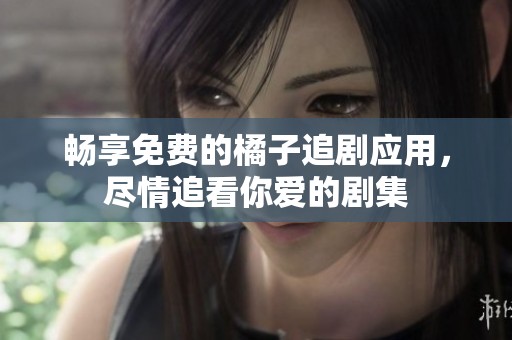 畅享免费的橘子追剧应用，尽情追看你爱的剧集