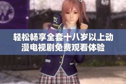 轻松畅享全套十八岁以上动漫电视剧免费观看体验