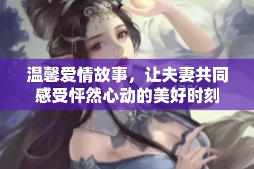 温馨爱情故事，让夫妻共同感受怦然心动的美好时刻