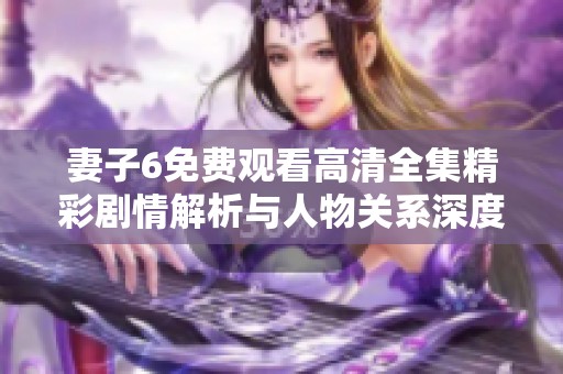 妻子6免费观看高清全集精彩剧情解析与人物关系深度剖析